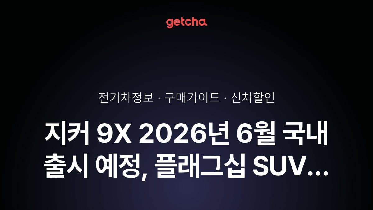 지커 9X 2026년 6월 국내 출시 예정, 플래그십 SUV 실구매가는?